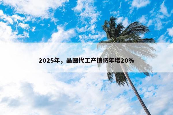 2025年，晶圆代工产值将年增20%