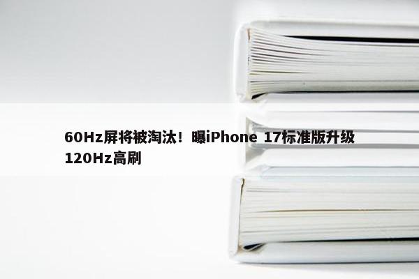 60Hz屏将被淘汰！曝iPhone 17标准版升级120Hz高刷