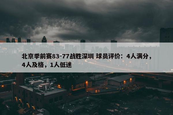 北京季前赛83-77战胜深圳 球员评价：4人满分，4人及格，1人低迷