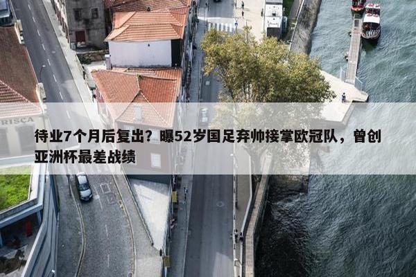 待业7个月后复出？曝52岁国足弃帅接掌欧冠队，曾创亚洲杯最差战绩