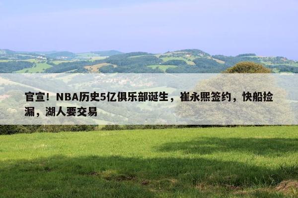 官宣！NBA历史5亿俱乐部诞生，崔永熙签约，快船捡漏，湖人要交易