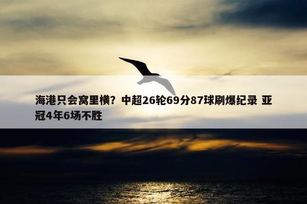 海港只会窝里横？中超26轮69分87球刷爆纪录 亚冠4年6场不胜