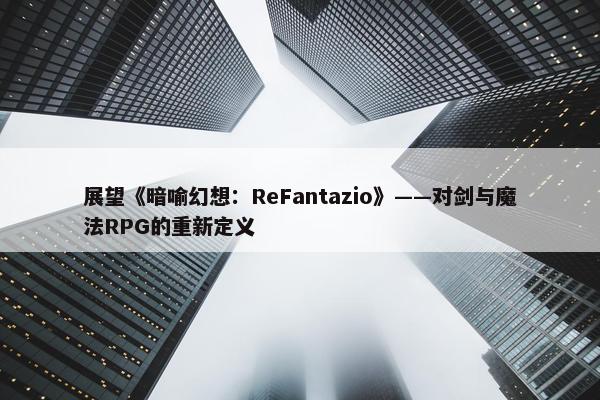 展望《暗喻幻想：ReFantazio》——对剑与魔法RPG的重新定义