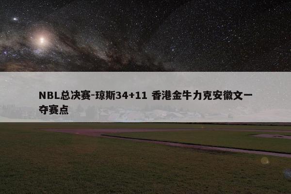 NBL总决赛-琼斯34+11 香港金牛力克安徽文一夺赛点