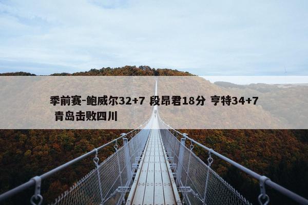 季前赛-鲍威尔32+7 段昂君18分 亨特34+7 青岛击败四川