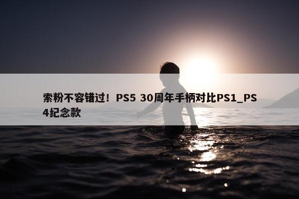 索粉不容错过！PS5 30周年手柄对比PS1_PS4纪念款