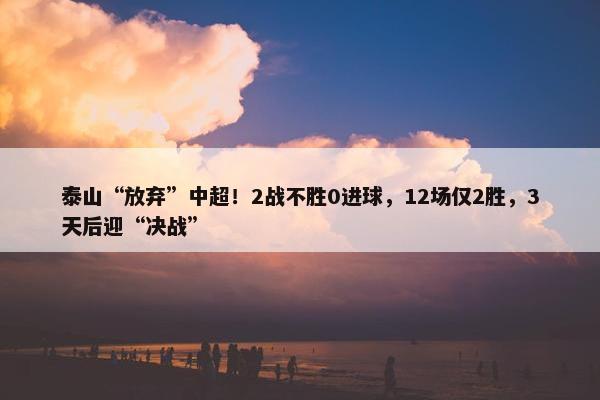 泰山“放弃”中超！2战不胜0进球，12场仅2胜，3天后迎“决战”