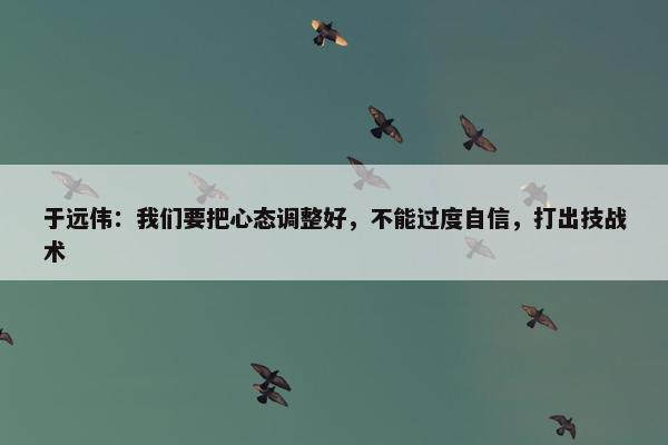 于远伟：我们要把心态调整好，不能过度自信，打出技战术