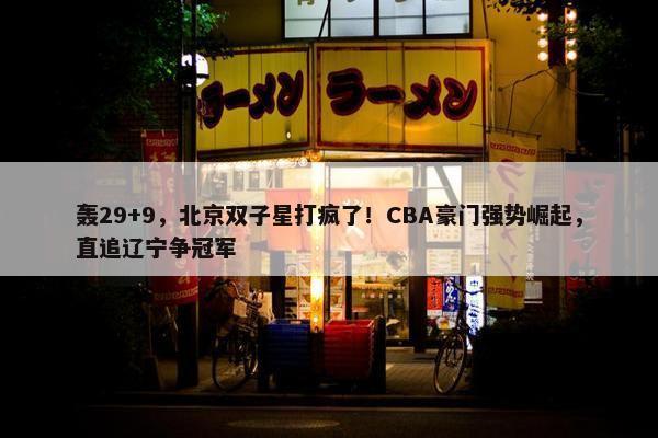 轰29+9，北京双子星打疯了！CBA豪门强势崛起，直追辽宁争冠军