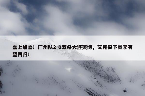 喜上加喜！广州队2-0双杀大连英博，艾克森下赛季有望回归！