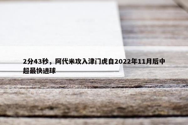 2分43秒，阿代米攻入津门虎自2022年11月后中超最快进球