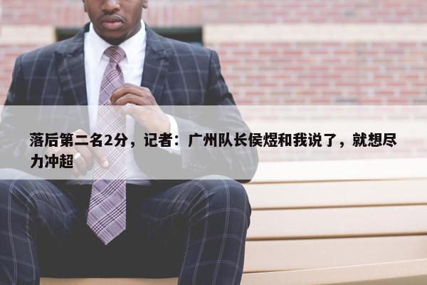 落后第二名2分，记者：广州队长侯煜和我说了，就想尽力冲超