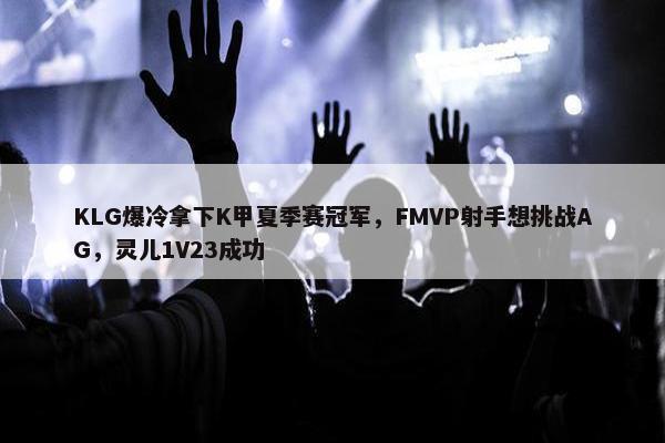 KLG爆冷拿下K甲夏季赛冠军，FMVP射手想挑战AG，灵儿1V23成功