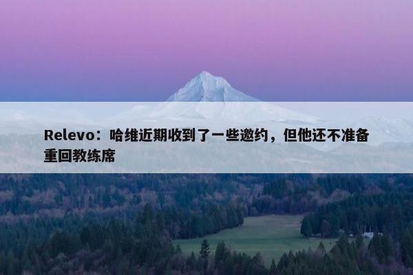 Relevo：哈维近期收到了一些邀约，但他还不准备重回教练席