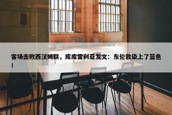 客场击败西汉姆联，库库雷利亚发文：东伦敦染上了蓝色！