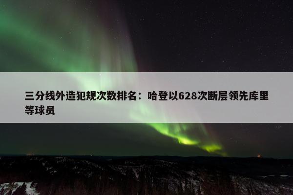 三分线外造犯规次数排名：哈登以628次断层领先库里等球员