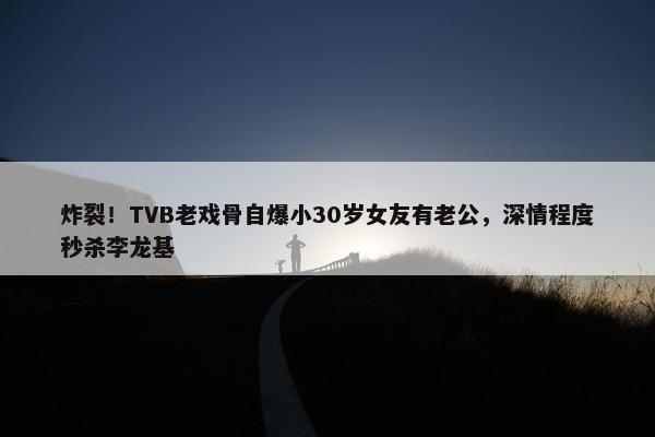 炸裂！TVB老戏骨自爆小30岁女友有老公，深情程度秒杀李龙基