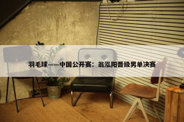 羽毛球——中国公开赛：翁泓阳晋级男单决赛