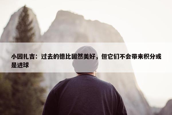 小因扎吉：过去的德比固然美好，但它们不会带来积分或是进球