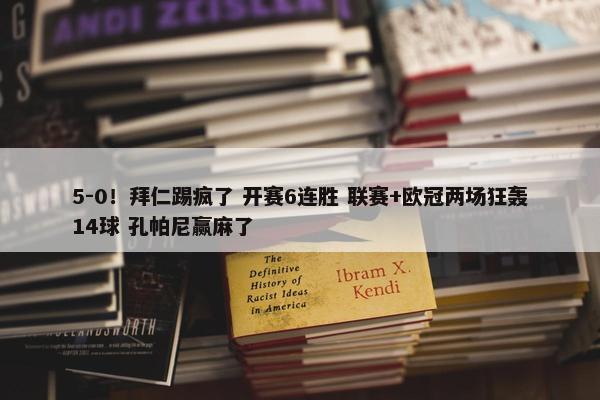 5-0！拜仁踢疯了 开赛6连胜 联赛+欧冠两场狂轰14球 孔帕尼赢麻了