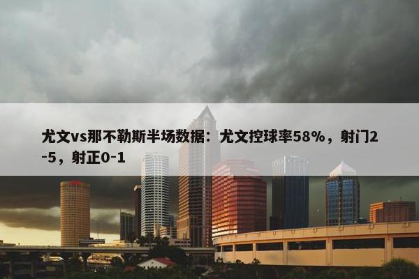 尤文vs那不勒斯半场数据：尤文控球率58%，射门2-5，射正0-1