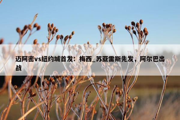 迈阿密vs纽约城首发：梅西_苏亚雷斯先发，阿尔巴出战