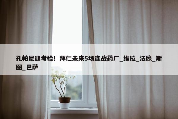 孔帕尼迎考验！拜仁未来5场连战药厂_维拉_法鹰_斯图_巴萨