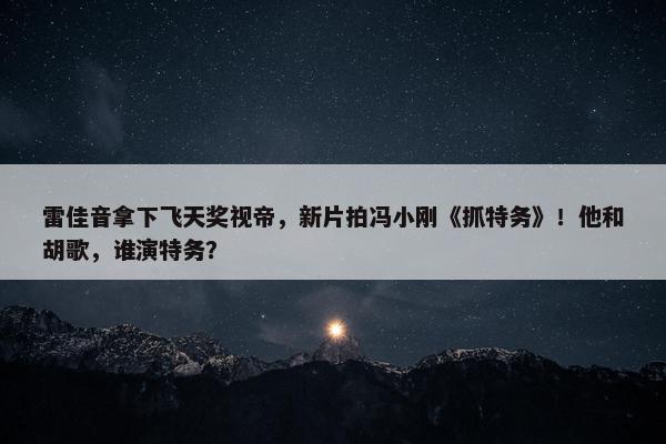 雷佳音拿下飞天奖视帝，新片拍冯小刚《抓特务》！他和胡歌，谁演特务？