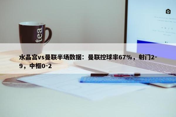 水晶宫vs曼联半场数据：曼联控球率67%，射门2-9，中框0-2