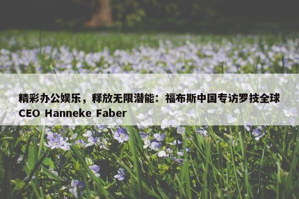 精彩办公娱乐，释放无限潜能：福布斯中国专访罗技全球CEO Hanneke Faber