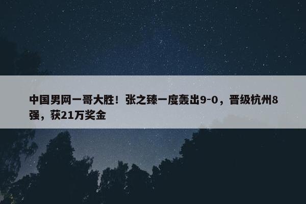 中国男网一哥大胜！张之臻一度轰出9-0，晋级杭州8强，获21万奖金