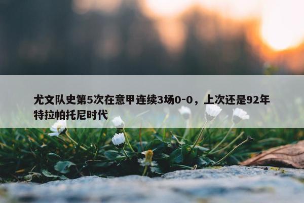 尤文队史第5次在意甲连续3场0-0，上次还是92年特拉帕托尼时代