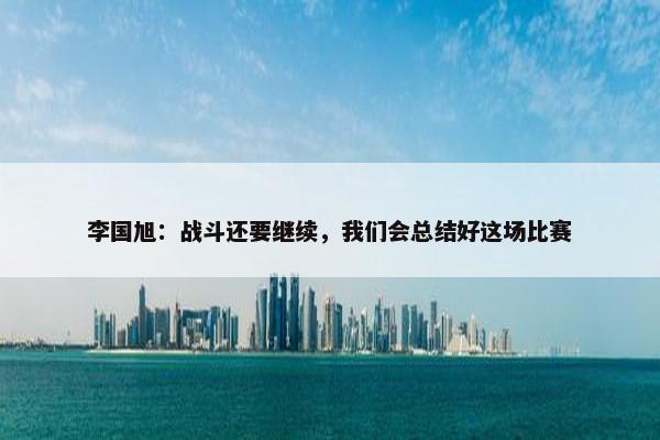 李国旭：战斗还要继续，我们会总结好这场比赛