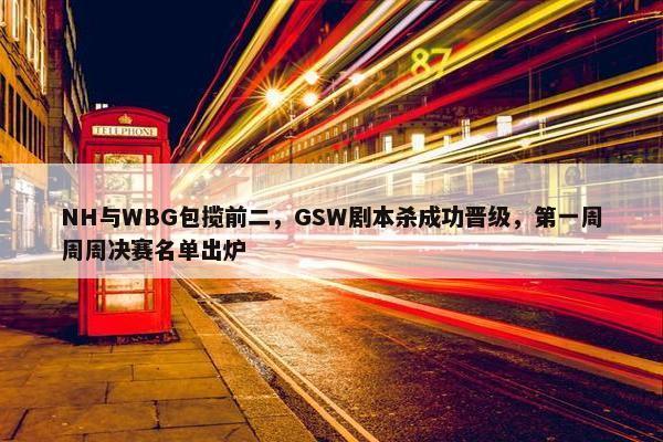 NH与WBG包揽前二，GSW剧本杀成功晋级，第一周周周决赛名单出炉