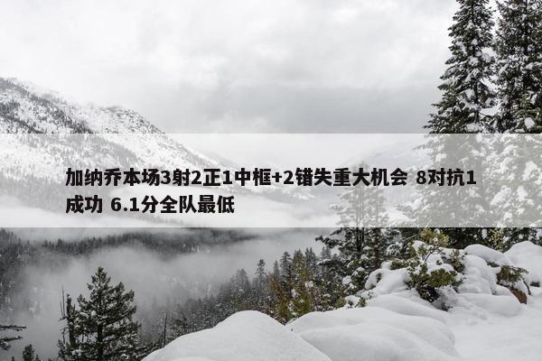 加纳乔本场3射2正1中框+2错失重大机会 8对抗1成功 6.1分全队最低