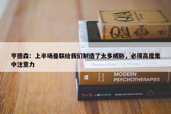 亨德森：上半场曼联给我们制造了太多威胁，必须高度集中注意力