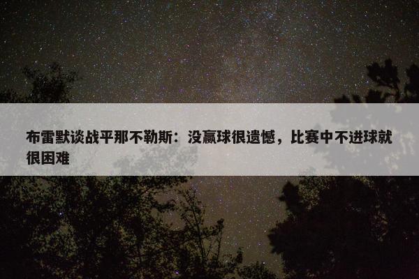 布雷默谈战平那不勒斯：没赢球很遗憾，比赛中不进球就很困难