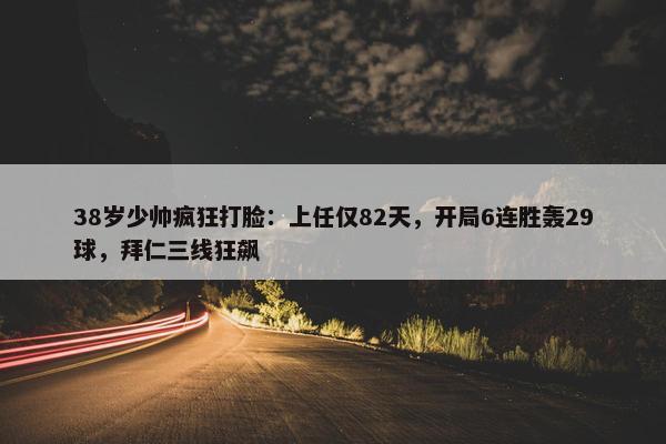 38岁少帅疯狂打脸：上任仅82天，开局6连胜轰29球，拜仁三线狂飙