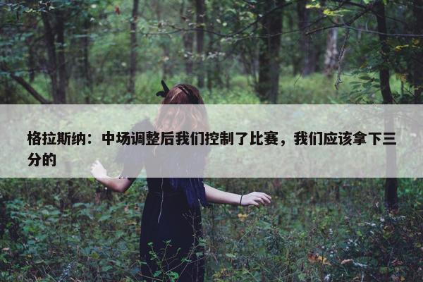 格拉斯纳：中场调整后我们控制了比赛，我们应该拿下三分的