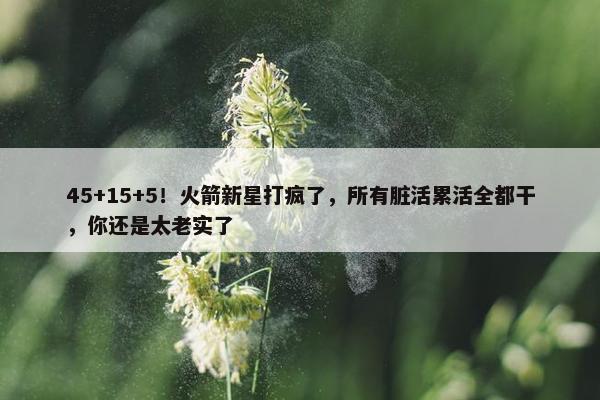 45+15+5！火箭新星打疯了，所有脏活累活全都干，你还是太老实了