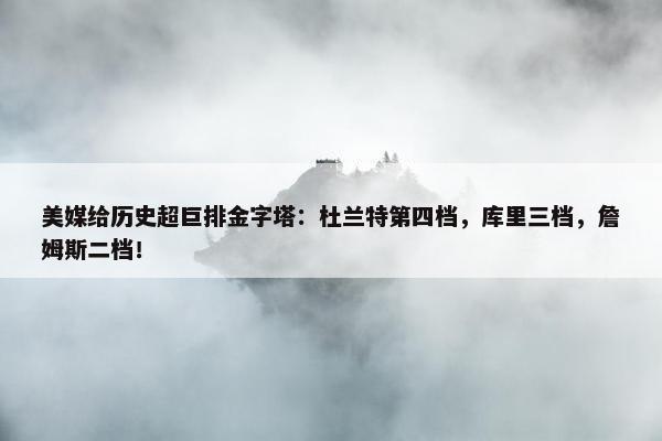 美媒给历史超巨排金字塔：杜兰特第四档，库里三档，詹姆斯二档！