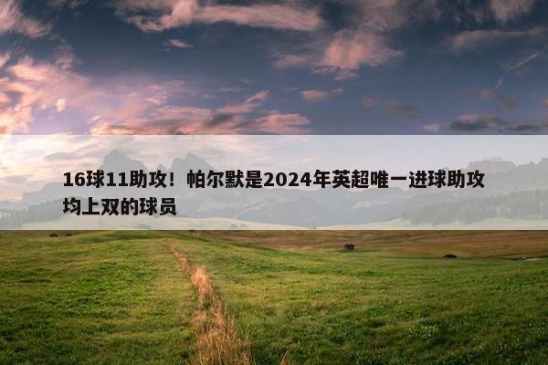 16球11助攻！帕尔默是2024年英超唯一进球助攻均上双的球员