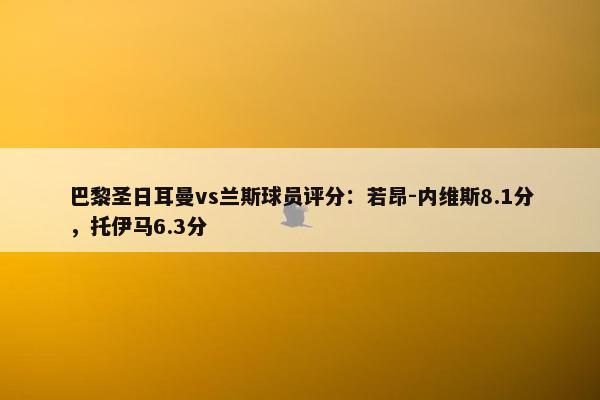 巴黎圣日耳曼vs兰斯球员评分：若昂-内维斯8.1分，托伊马6.3分