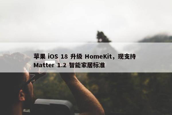 苹果 iOS 18 升级 HomeKit，现支持 Matter 1.2 智能家居标准