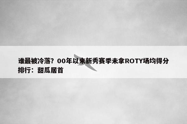 谁最被冷落？00年以来新秀赛季未拿ROTY场均得分排行：甜瓜居首