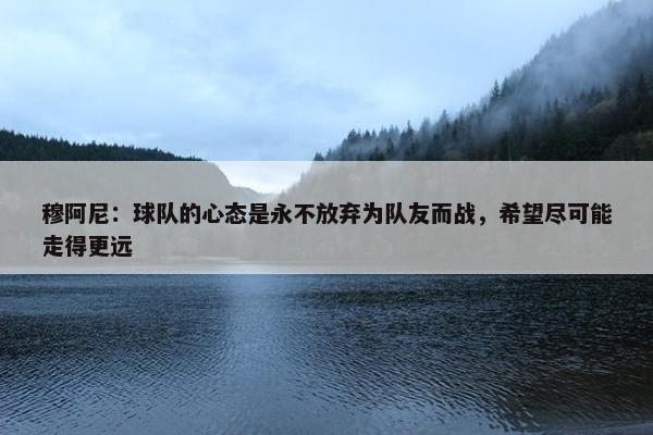 穆阿尼：球队的心态是永不放弃为队友而战，希望尽可能走得更远