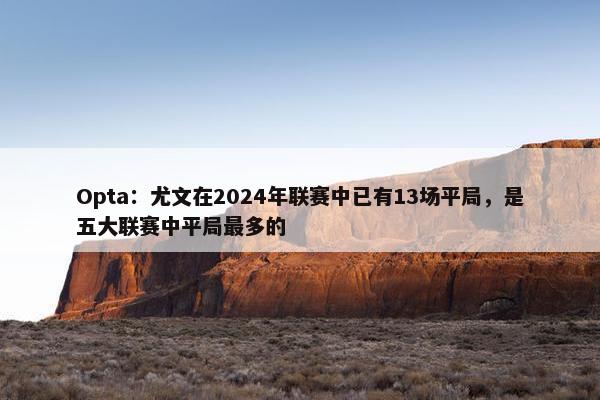 Opta：尤文在2024年联赛中已有13场平局，是五大联赛中平局最多的