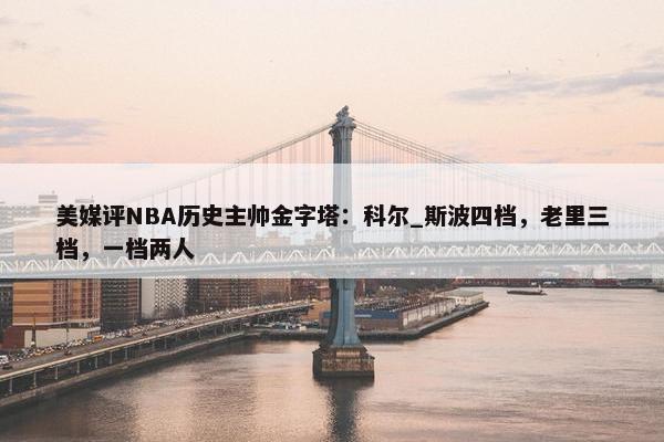 美媒评NBA历史主帅金字塔：科尔_斯波四档，老里三档，一档两人