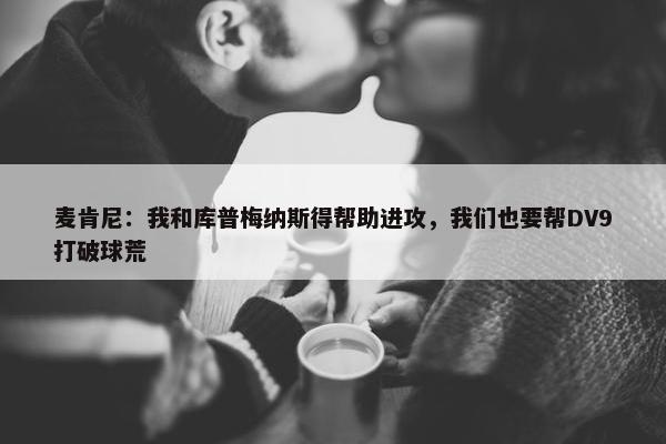 麦肯尼：我和库普梅纳斯得帮助进攻，我们也要帮DV9打破球荒