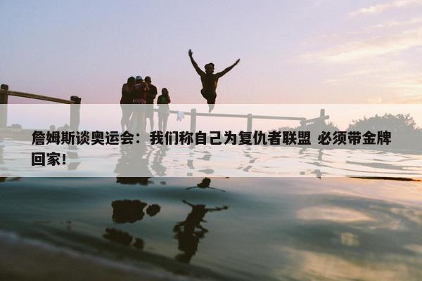 詹姆斯谈奥运会：我们称自己为复仇者联盟 必须带金牌回家！